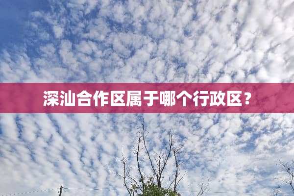 深汕合作区属于哪个行政区？