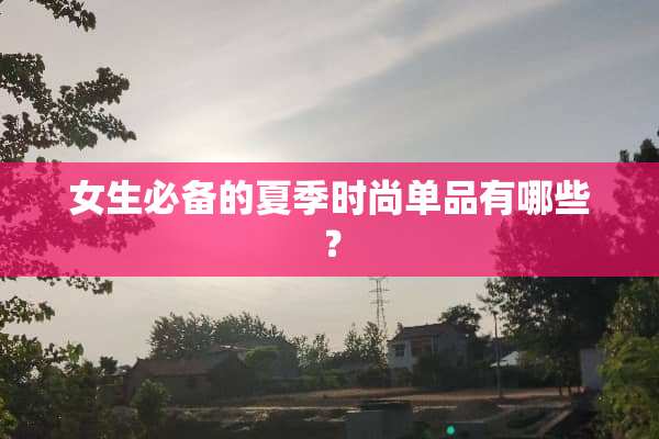 女生必备的夏季时尚单品有哪些？