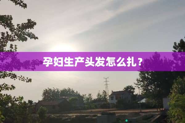 孕妇生产头发怎么扎？