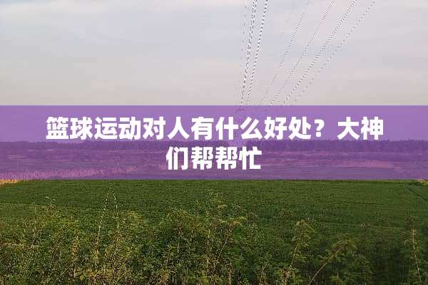 篮球运动对人有什么好处？大神们帮帮忙