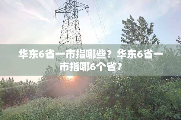 华东6省一市指哪些？华东6省一市指哪6个省？