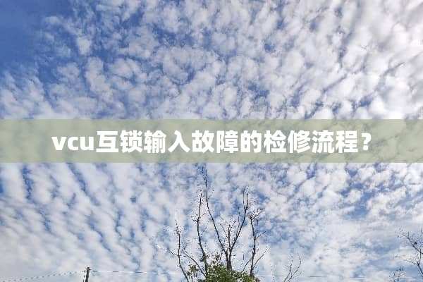 vcu互锁输入故障的检修流程？