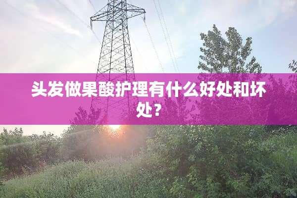 头发做果酸护理有什么好处和坏处？