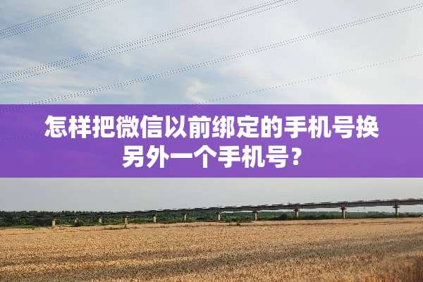 怎样把微信以前绑定的手机号换另外一个手机号？