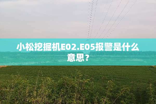 小松挖掘机E02.E05报警是什么意思？
