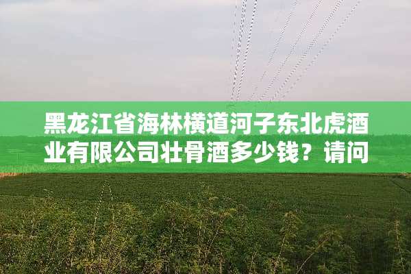 黑龙江省海林横道河子东北虎酒业有限公司壮骨酒多少钱？请问有知道的吗？