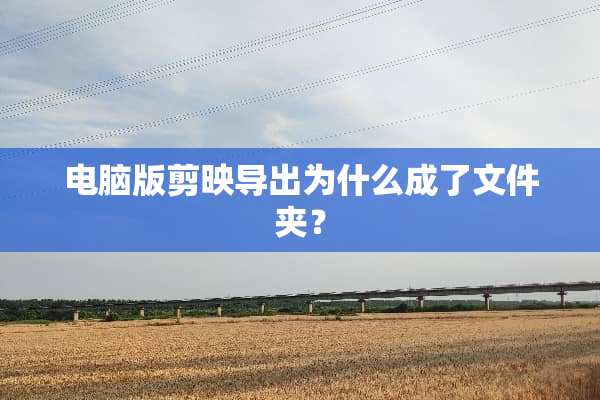 电脑版剪映导出为什么成了文件夹？