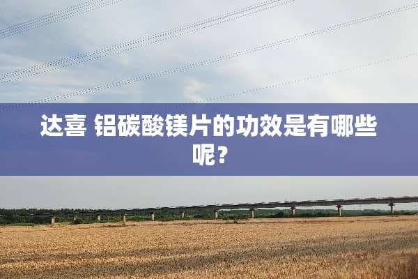 达喜 铝碳酸镁片的功效是有哪些呢？