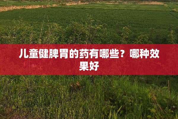 儿童健脾胃的药有哪些？哪种效果好