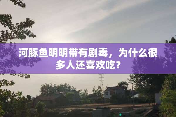 河豚鱼明明带有剧毒，为什么很多人还喜欢吃？