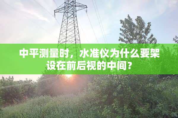中平测量时，水准仪为什么要架设在前后视的中间？