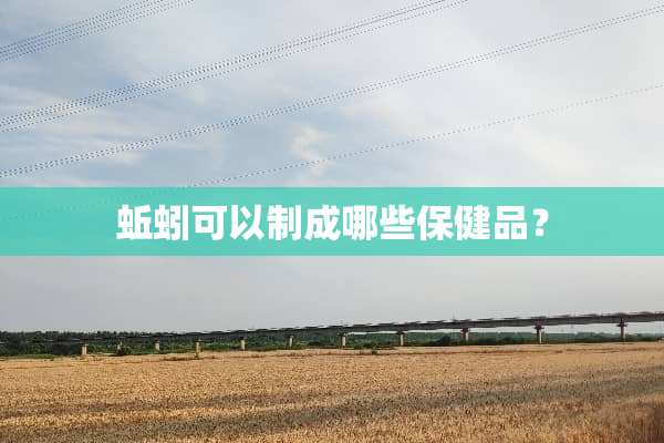 蚯蚓可以制成哪些保健品？