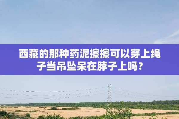 西藏的那种药泥擦擦可以穿上绳子当吊坠呆在脖子上吗？