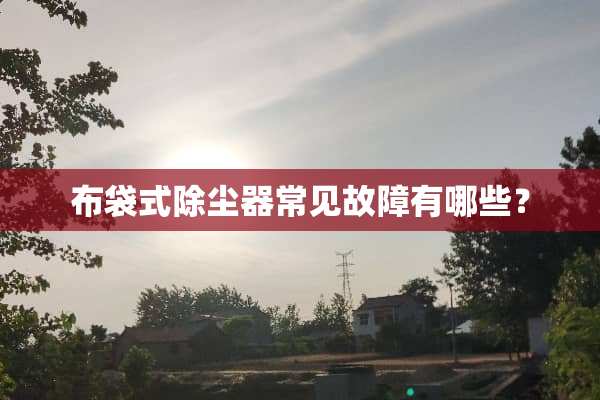 布袋式除尘器常见故障有哪些？