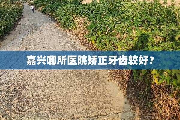嘉兴哪所医院矫正牙齿较好？