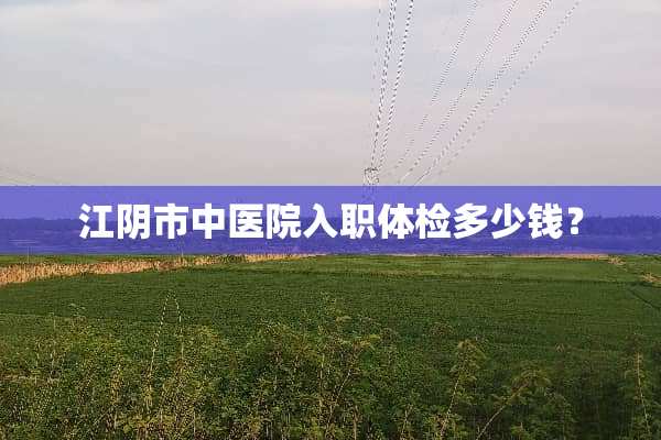江*市中医院入职体检多少钱？