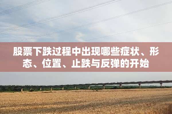 股票下跌过程中出现哪些症状、形态、位置、止跌与反弹的开始