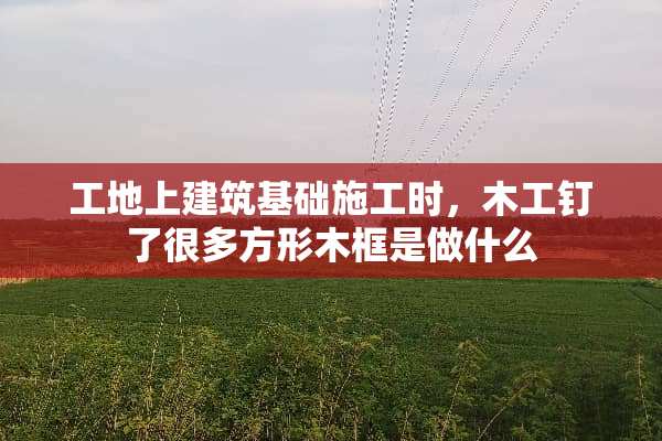 工地上建筑基础施工时，木工钉了很多方形木框是做什么