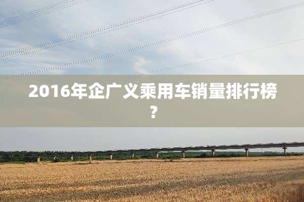2016年企广义乘用车销量排行榜？