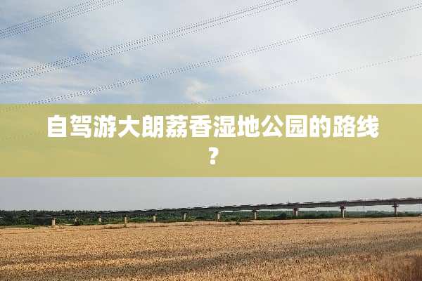 自驾游大朗荔香湿地公园的路线？