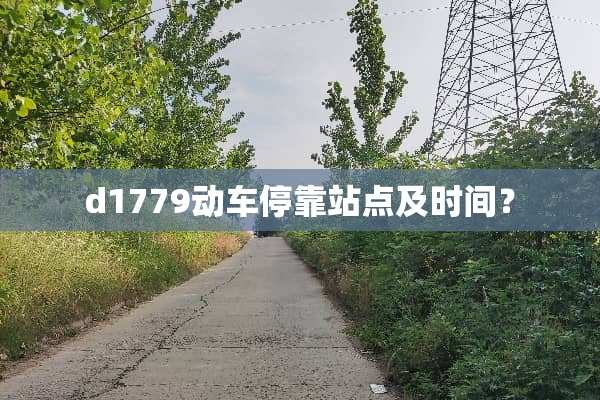d1779动车停靠站点及时间？