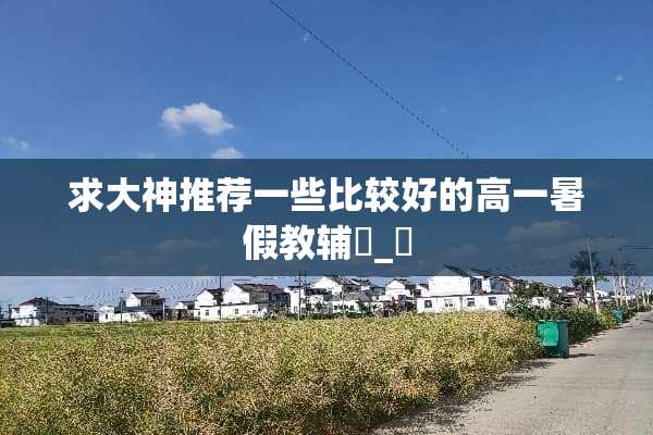 求大神推荐一些比较好的高一暑假教辅ˊ_ˋ