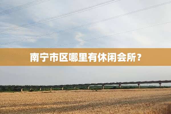 南宁市区哪里有休闲会所？