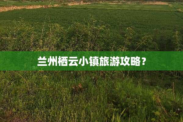 兰州栖云小镇旅游攻略？