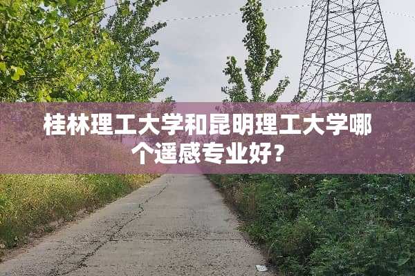 桂林理工大学和昆明理工大学哪个遥感专业好？