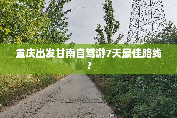重庆出发甘南自驾游7天最佳路线？