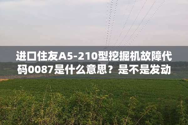 进口住友A5-210型挖掘机故障代码0087是什么意思？是不是发动机系统异常？