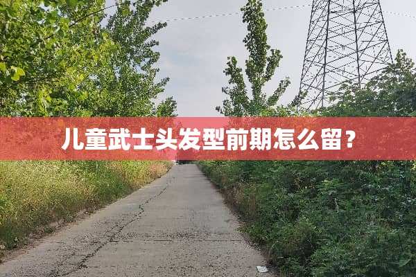 儿童武士头发型前期怎么留？