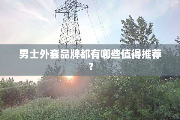 男士外套品牌都有哪些值得推荐？
