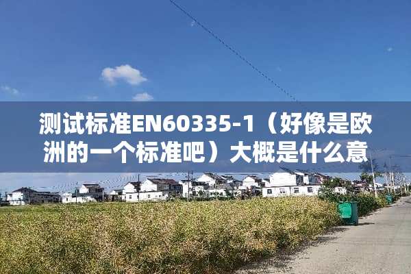 测试标准EN60335-1（好像是欧洲的一个标准吧）大概是什么意思？请高手指教