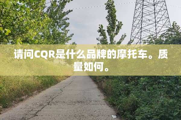 请问CQR是什么品牌的摩托车。质量如何。