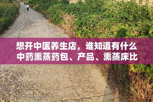 想开中医养生店，谁知道有什么中药熏蒸药包、产品、熏蒸床比较好的啊？