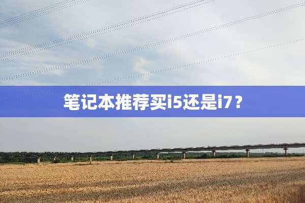 笔记本推荐买i5还是i7？