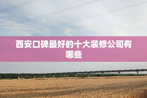 西安口碑最好的十大装修公司有哪些