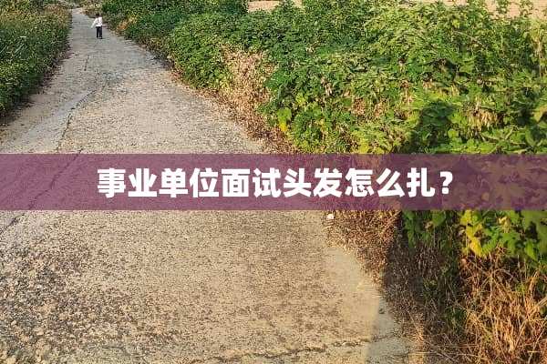 事业单位面试头发怎么扎？
