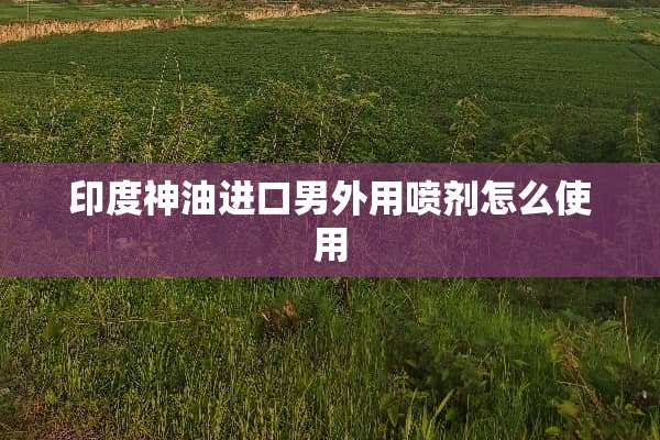 印度神油进口男外用**怎么使用