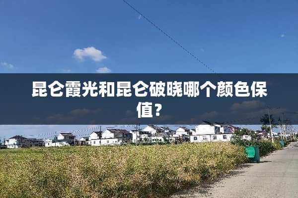昆仑霞光和昆仑破晓哪个颜色保值？