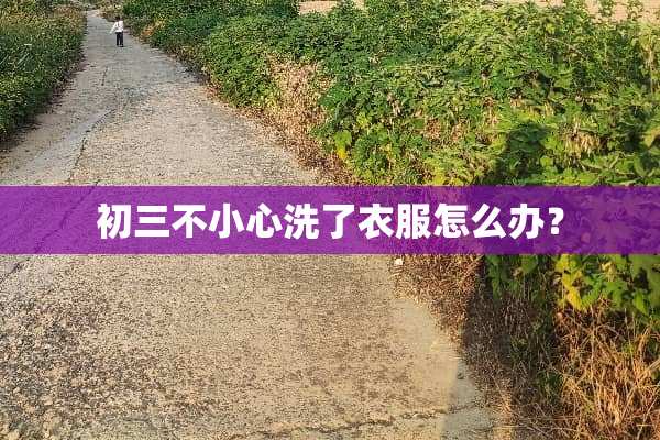 初三不小心洗了衣服怎么办？