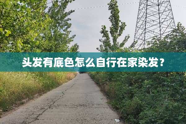 头发有底色怎么自行在家染发？