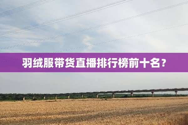 羽绒服带货直播排行榜前十名？
