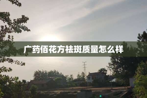 广药佰花方祛斑质量怎么样