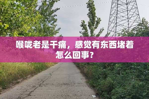喉咙老是干痛，感觉有东西堵着怎么回事？