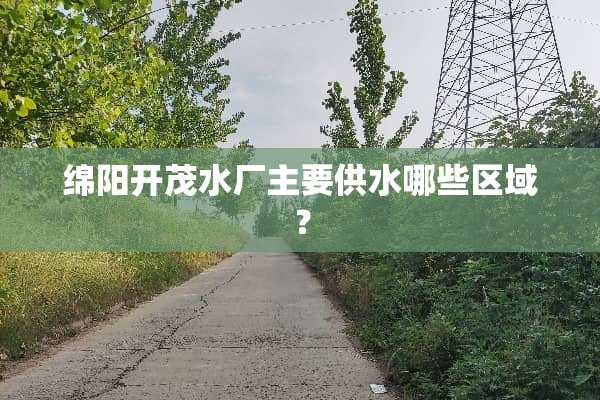 绵阳开茂水厂主要供水哪些区域？
