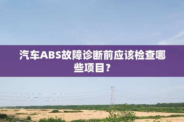 汽车ABS故障诊断前应该检查哪些项目？