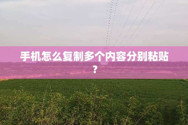手机怎么复制多个内容分别粘贴？