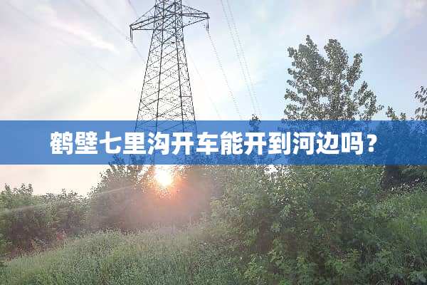 鹤壁七里沟开车能开到河边吗？